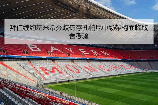 拜仁续约基米希分歧仍存孔帕尼中场架构面临取舍考验
